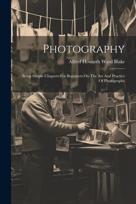 Photography: Being Simple Chapters For Beginners On The Art And Practice Of  Photography (Paperback)