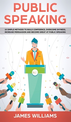 Public Speaking: 10 Simple Methods to Build Confidence, Overcome Shyness, Increase Persuasion and Become Great at Public Speaking Cover Image