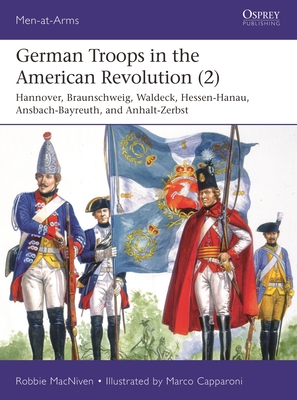 German Troops in the American Revolution (2): Hannover, Braunschweig, Waldeck, Hessen-Hanau, Ansbach-Bayreuth, and Anhalt-Zerbst (Men-at-Arms #543)