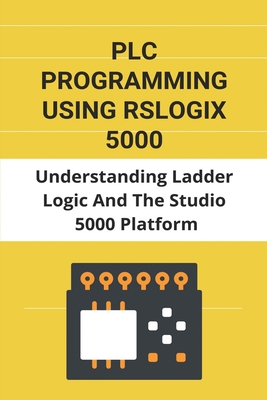 PLC Programming Using Rslogix 5000: Understanding Ladder Logic And The Studio 5000 Platform: Rslogix 500 Manual Cover Image