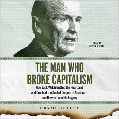 The Man Who Broke Capitalism: How Jack Welch Gutted the Heartland and Crushed the Soul of Corporate America--And How to Undo His Legacy By David Gelles, Kevin R. Free (Read by) Cover Image