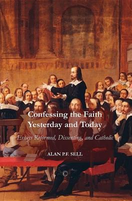 Confessing the Faith Yesterday and Today: Essays Reformed, Dissenting, and Catholic By Alan Pf Sell Cover Image