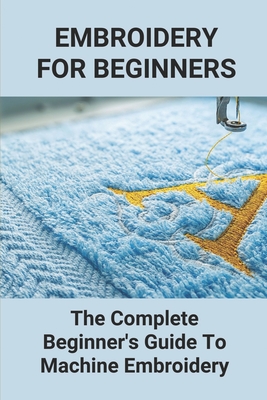 Embroidery For Beginners: The Complete Beginner's Guide To Machine Embroidery: Machine Embroidery Tips Cover Image