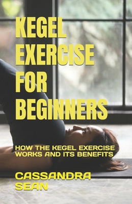 Kegel Exercise for Beginners: How the Kegel Exercise Works and Its Benefits  (Paperback)