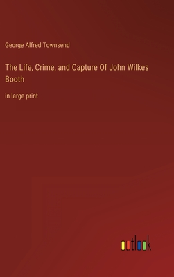 The Life, Crime, and Capture Of John Wilkes Booth