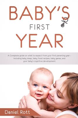Baby's First Year: A Complete Guide on What to Expect From Your First Parenting Year - Including Baby Sleep, Baby Food Recipes, Baby Game Cover Image