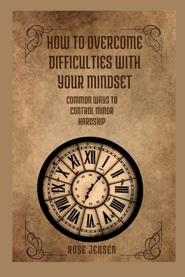 How to Overcome Difficulties with Your Mindset: Common Ways to Control Minor Hardship By Rose Jensen Cover Image