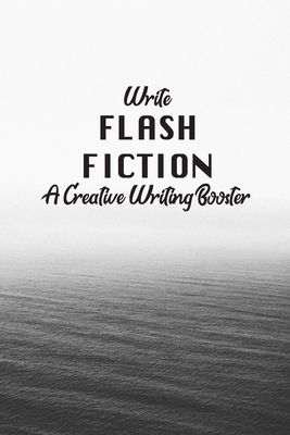 Write Flash Fiction A Creative Writer&rsquo;s Booster: For Writers and 