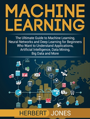 Machine Learning: The Ultimate Guide to Machine Learning, Neural Networks and Deep Learning for Beginners Who Want to Understand Applica Cover Image