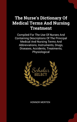 The Nurse's Dictionary Of Medical Terms And Nursing Treatment: Compiled For The Use Of Nurses And Containing Descriptions Of The Principal Medical And Cover Image