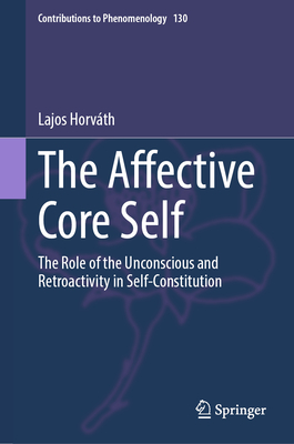 The Affective Core Self: The Role of the Unconscious and Retroactivity in Self-Constitution (Contributions to Phenomenology #130)