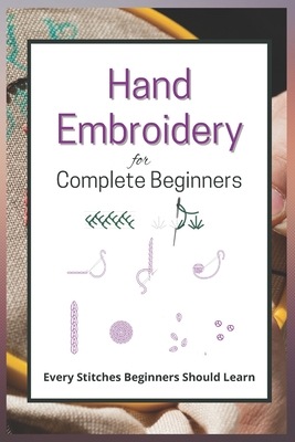 Hand Embroidery for Complete Beginners: Every Stitches Beginners Should  Learn (Paperback)