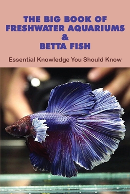 The Big Book Of Freshwater Aquariums & Betta Fish: Essential Knowledge You Should Know: Betta Fish Books Cover Image