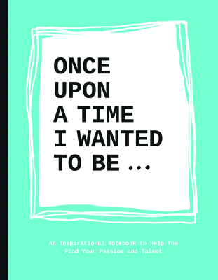 Once Upon a Time I Wanted to Be…: An Inspirational Notebook to Help You Find Your Passion and Talent Cover Image