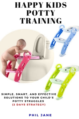 Happy Kids Potty Training: Simple, Smart, and Effective Solutions to Your Child's Potty Struggles (3 Days Strategy) By Phil Jane Cover Image