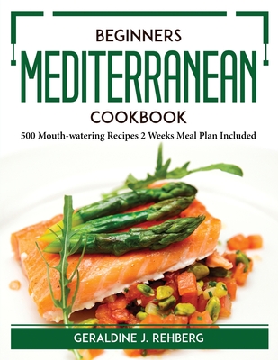 Beginners Mediterranean Cookbook: 500 Mouth-watering Recipes 2 Weeks Meal Plan Included By Geraldine J Rehberg Cover Image