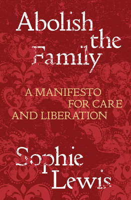 Abolish the Family: A Manifesto for Care and Liberation By Sophie Lewis Cover Image