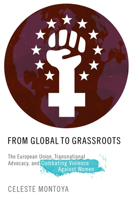 From Global to Grassroots: The European Union, Transnational Advocacy, and Combating Violence Against Women (Oxford Studies in Gender and International Relations)