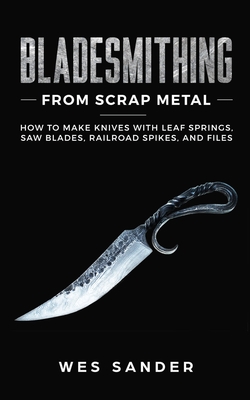 Bladesmithing From Scrap Metal: How to Make Knives With Leaf Springs, Saw Blades, Railroad Spikes, and Files By Wes Sander Cover Image