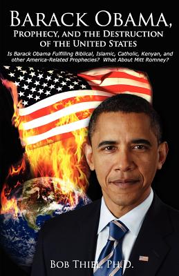 Barack Obama, Prophecy, and the Destruction of the United States: Is Barack Obama Fulfilling Biblical, Islamic, Catholic, Kenyan, and other America-Re Cover Image