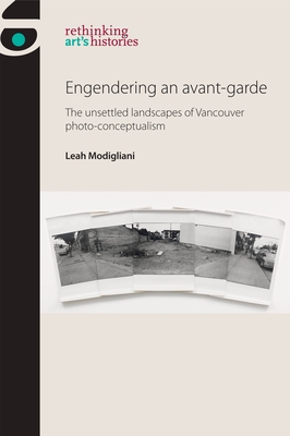 Engendering an avant-garde: The unsettled landscapes of Vancouver photo-conceptualism (Rethinking Art's Histories) By Leah Modigliani Cover Image
