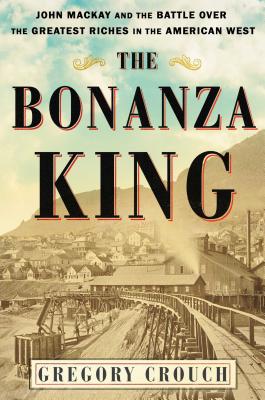 The Bonanza King: John Mackay and the Battle over the Greatest Riches in the American West Cover Image