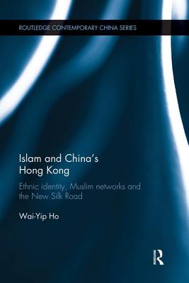 Islam and China's Hong Kong: Ethnic Identity, Muslim Networks and the New Silk Road (Routledge Contemporary China)