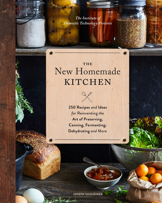 The New Homemade Kitchen: 250 Recipes and Ideas for Reinventing the Art of Preserving, Canning, Fermenting, Dehydrating, and More (Recipes for Homemade Kitchen Pantry Staples, Gift for Home Cooks and Chefs) Cover Image