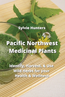Pacific Northwest Medicinal Plants: ldentify, Harvest, & Use Wild Herbs for your Health & Wellness Cover Image