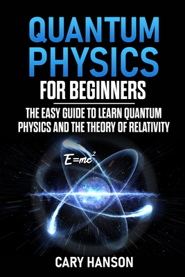 Quantum Physics for Beginners: The Easy Guide to Learn Quantum Physics and the Theory of Relativity By Cary Hanson Cover Image