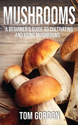 Mushrooms: A Beginner's Guide to Cultivating and Using Mushrooms Cover Image