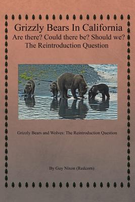 Grizzly Bears in California Are there? Could There Be? Should We? The Reintroduction Question: Grizzly Bears and Wolves: The Reintroduction Question By Guy Nixon (Redcorn) Cover Image