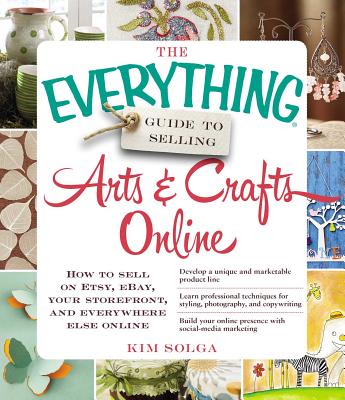 The Everything Guide to Selling Arts & Crafts Online: How to sell on Etsy, eBay, your storefront, and everywhere else online (Everything® Series) Cover Image