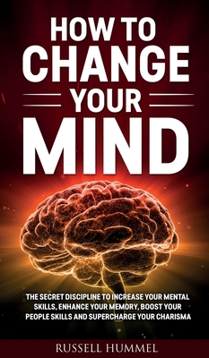 How to Change Your Mind: The Secret Discipline to Increase Your Mental Skills, Enhance Your Memory, Boost Your People Skills and Supercharge Yo Cover Image