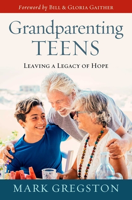 Grandparenting Teens: Leaving a Legacy of Hope By Mark Gregston, Bill and Gloria Gaither (Foreword by) Cover Image