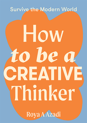 How to Be a Creative Thinker (Survive the Modern World) By Roya A. Azadi Cover Image