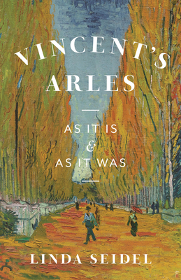 Vincent's Arles: As It Is and as It Was By Linda Seidel Cover Image