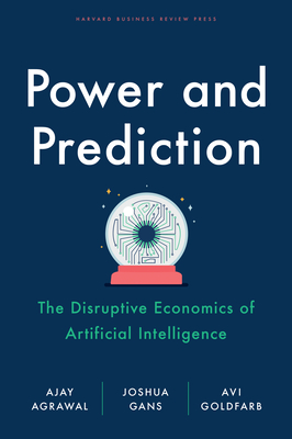 Power and Prediction: The Disruptive Economics of Artificial Intelligence By Ajay Agrawal, Joshua Gans, Avi Goldfarb Cover Image