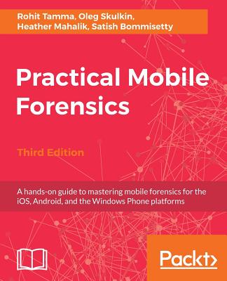 Practical Mobile Forensics - Third Edition: A hands-on guide to mastering mobile forensics for the iOS, Android, and the Windows Phone platforms Cover Image