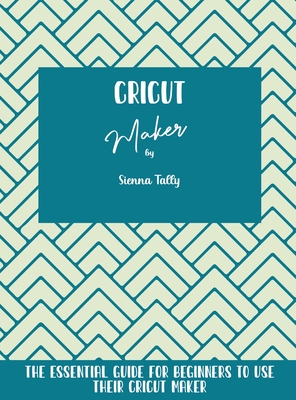 Cricut Maker: The Essential Guide For Beginners To Use Their Cricut Maker Cover Image