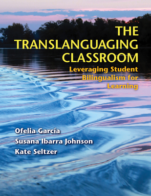The Translanguaging Classroom: Leveraging Student Bilingualism for Learning By Ofelia García, Susana Ibarra Johnson, Kate Seltzer Cover Image