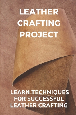 Leather Crafting Project: Learn Techniques For Successful Leather Crafting: Working With Leather Cover Image
