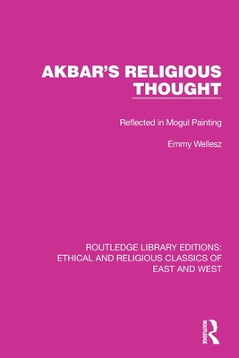Akbar's Religious Thought: Reflected in Mogul Painting (Ethical and Religious Classics of East and West) By Emmy Wellesz Cover Image