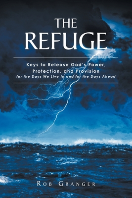 The Refuge: Keys to Release God's Power, Protection, and Provision for the Days We Live In and for the Days Ahead By Rob Granger Cover Image