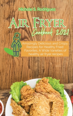 Air Fryer Cookbook 2021: Amazingly Delicious and Crispy Recipes for Healthy Fried Favorites, A Wide Varieties of healthy air fryer recipes Cover Image