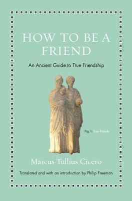 How to Be a Friend: An Ancient Guide to True Friendship By Marcus Tullius Cicero, Philip Freeman (Translator), Philip Freeman (Introduction by) Cover Image