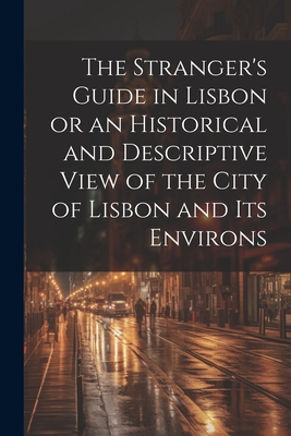The Stranger's Guide in Lisbon or an Historical and Descriptive View of the City of Lisbon and its Environs Cover Image