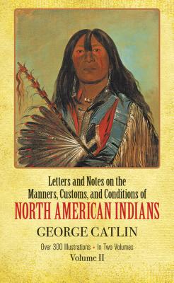 Manners, Customs, and Conditions of the North American Indians, Volume II (Letters & Notes on the Manners)