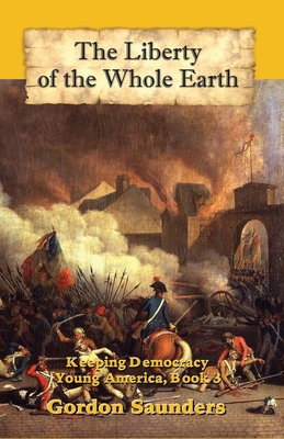 The Liberty of the Whole Earth: Keeping Democracy (Young America #3) By Gordon Saunders Cover Image