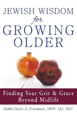 Jewish Wisdom for Growing Older: Finding Your Grit and Grace Beyond Midlife By Dayle A. Friedman Cover Image
